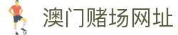 澳门赌场网址|澳门皇冠赌场入住 - (中国)河池澳门赌场网址有限责任公司欢迎您